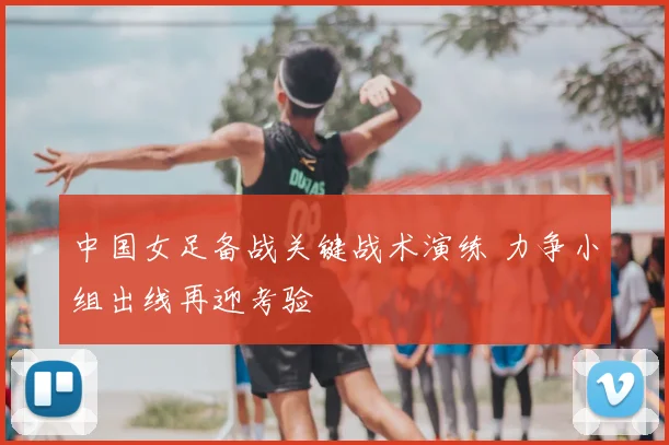 中国女足备战关键战术演练 力争小组出线再迎考验