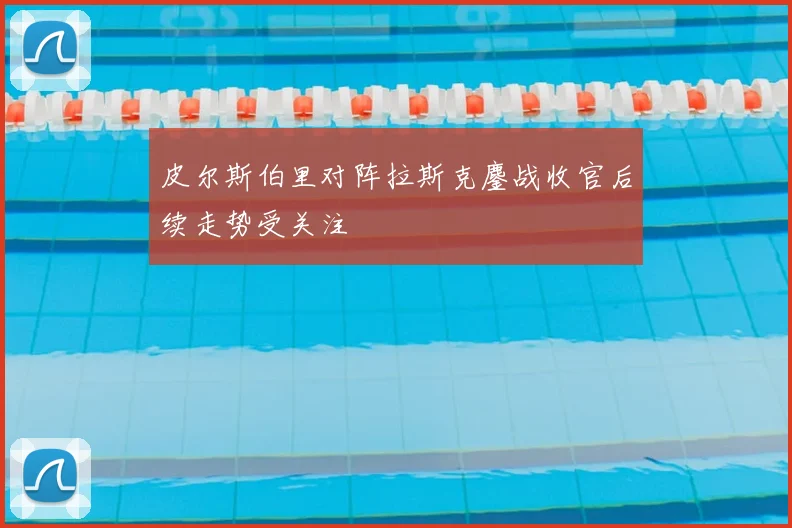 皮尔斯伯里对阵拉斯克鏖战收官后续走势受关注