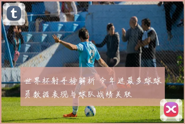 世界杯射手榜解析 今年进最多球球员数据表现与球队战绩关联