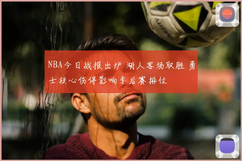 NBA今日战报出炉 湖人客场取胜 勇士核心伤停影响季后赛排位