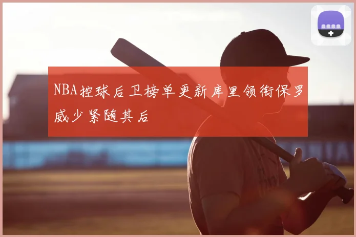 NBA控球后卫榜单更新库里领衔保罗威少紧随其后