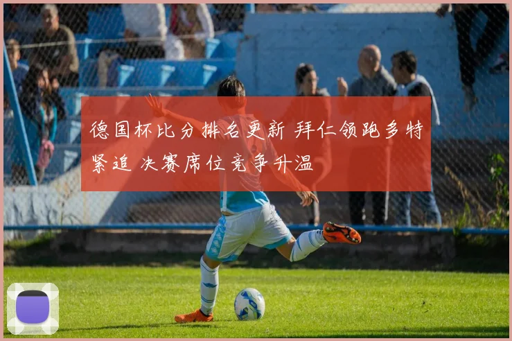 德国杯比分排名更新 拜仁领跑多特紧追 决赛席位竞争升温