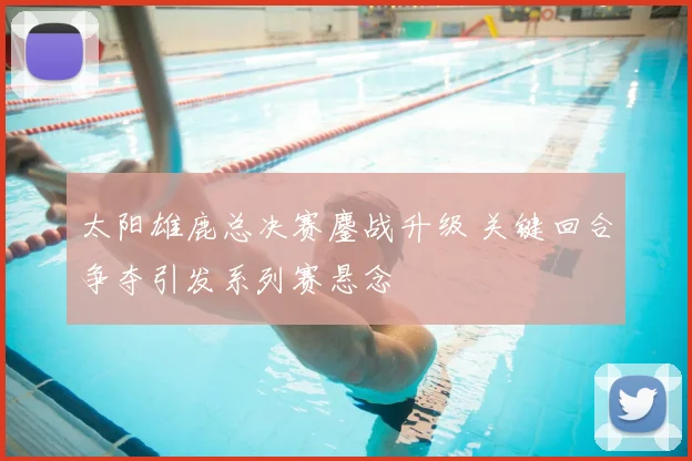 太阳雄鹿总决赛鏖战升级 关键回合争夺引发系列赛悬念